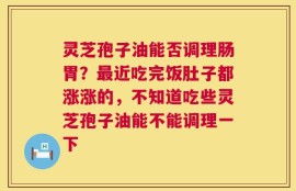 灵芝孢子油能否调理肠胃？最近吃完饭肚子都涨涨的，不知道吃些灵芝孢子油能不能调理一下