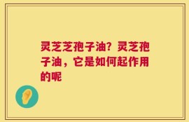 灵芝芝孢子油？灵芝孢子油，它是如何起作用的呢