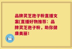 品牌灵芝孢子粉直播文案(直播好物推荐：品牌灵芝孢子粉，助你健康美丽！