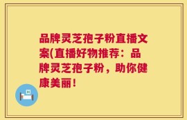 品牌灵芝孢子粉直播文案(直播好物推荐：品牌灵芝孢子粉，助你健康美丽！