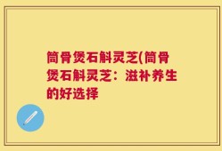 筒骨煲石斛灵芝(筒骨煲石斛灵芝：滋补养生的好选择