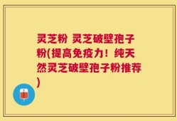 灵芝粉 灵芝破壁孢子粉(提高免疫力！纯天然灵芝破壁孢子粉推荐)