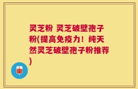 灵芝粉 灵芝破壁孢子粉(提高免疫力！纯天然灵芝破壁孢子粉推荐)