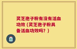 灵芝孢子粉有没有活血功效 (灵芝孢子粉具备活血功效吗？)
