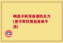 喝孢子粉浑身潮热无力(孢子粉饮用后身体不适)