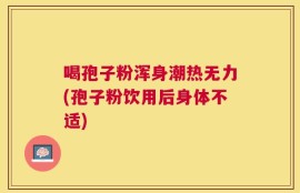 喝孢子粉浑身潮热无力(孢子粉饮用后身体不适)