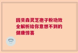 因贝森灵芝孢子粉功效全解析给你意想不到的健康惊喜