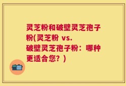 灵芝粉和破壁灵芝孢子粉(灵芝粉 vs. 破壁灵芝孢子粉：哪种更适合您？)