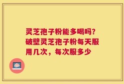 灵芝孢子粉能多喝吗？破壁灵芝孢子粉每天服用几次，每次服多少