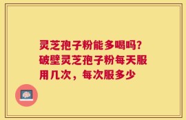 灵芝孢子粉能多喝吗？破壁灵芝孢子粉每天服用几次，每次服多少