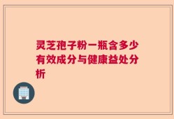 灵芝孢子粉一瓶含多少有效成分与健康益处分析