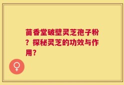 苗香堂破壁灵芝孢子粉？探秘灵芝的功效与作用？