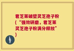 君芝莱破壁灵芝孢子粉(“强效研磨，君芝莱灵芝孢子粉满分释放”)