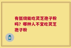 有低烧能吃灵芝孢子粉吗？哪种人不宜吃灵芝孢子粉