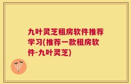 九叶灵芝租房软件推荐学习(推荐一款租房软件-九叶灵芝)