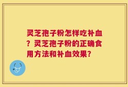 灵芝孢子粉怎样吃补血？灵芝孢子粉的正确食用方法和补血效果？