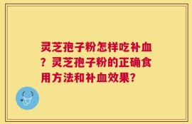 灵芝孢子粉怎样吃补血？灵芝孢子粉的正确食用方法和补血效果？