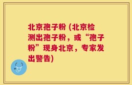 北京孢子粉 (北京检测出孢子粉，或“孢子粉”现身北京，专家发出警告)