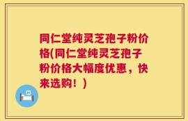 同仁堂纯灵芝孢子粉价格(同仁堂纯灵芝孢子粉价格大幅度优惠，快来选购！)