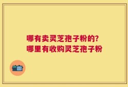 哪有卖灵芝孢子粉的？哪里有收购灵芝孢子粉