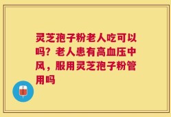 灵芝孢子粉老人吃可以吗？老人患有高血压中风，服用灵芝孢子粉管用吗