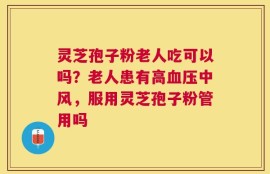 灵芝孢子粉老人吃可以吗？老人患有高血压中风，服用灵芝孢子粉管用吗
