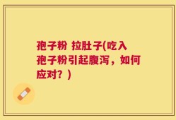 孢子粉 拉肚子(吃入孢子粉引起腹泻，如何应对？)