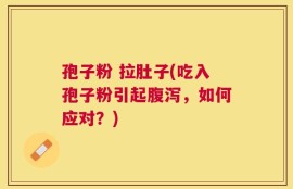 孢子粉 拉肚子(吃入孢子粉引起腹泻，如何应对？)