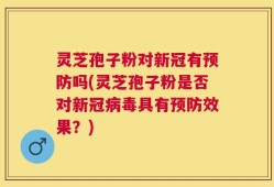 灵芝孢子粉对新冠有预防吗(灵芝孢子粉是否对新冠病毒具有预防效果？)