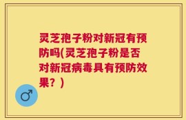 灵芝孢子粉对新冠有预防吗(灵芝孢子粉是否对新冠病毒具有预防效果？)
