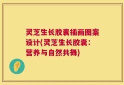 灵芝生长胶囊插画图案设计(灵芝生长胶囊：营养与自然共舞)