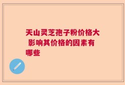 天山灵芝孢子粉价格大 影响其价格的因素有哪些