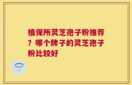植保所灵芝孢子粉推荐？哪个牌子的灵芝孢子粉比较好