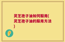 灵芝孢子油如何服用(灵芝孢子油的服用方法)