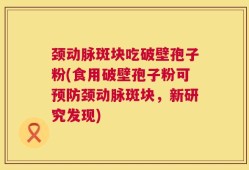 颈动脉斑块吃破壁孢子粉(食用破壁孢子粉可预防颈动脉斑块，新研究发现)