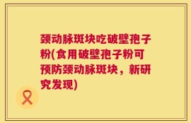 颈动脉斑块吃破壁孢子粉(食用破壁孢子粉可预防颈动脉斑块，新研究发现)