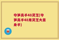 夺笋高手48灵芝(夺笋高手48用灵芝大显身手)