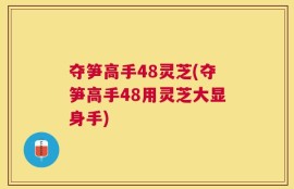 夺笋高手48灵芝(夺笋高手48用灵芝大显身手)