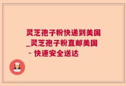 灵芝孢子粉快递到美国_灵芝孢子粉直邮美国 - 快速安全送达