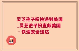 灵芝孢子粉快递到美国_灵芝孢子粉直邮美国 - 快速安全送达
