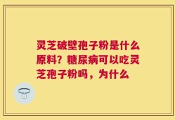 灵芝破壁孢子粉是什么原料？糖尿病可以吃灵芝孢子粉吗，为什么