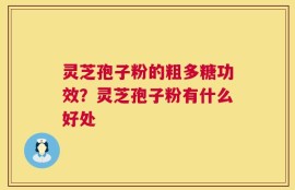 灵芝孢子粉的粗多糖功效？灵芝孢子粉有什么好处