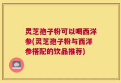 灵芝孢子粉可以喝西洋参(灵芝孢子粉与西洋参搭配的饮品推荐)