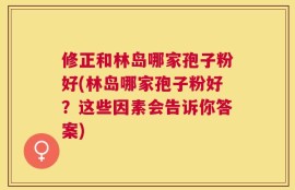 修正和林岛哪家孢子粉好(林岛哪家孢子粉好？这些因素会告诉你答案)