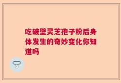 吃破壁灵芝孢子粉后身体发生的奇妙变化你知道吗