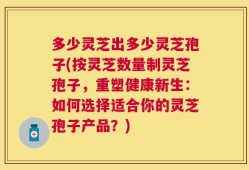 多少灵芝出多少灵芝孢子(按灵芝数量制灵芝孢子，重塑健康新生：如何选择适合你的灵芝孢子产品？)