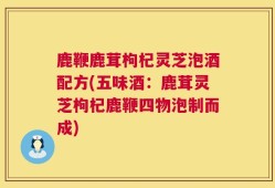 鹿鞭鹿茸枸杞灵芝泡酒配方(五味酒：鹿茸灵芝枸杞鹿鞭四物泡制而成)