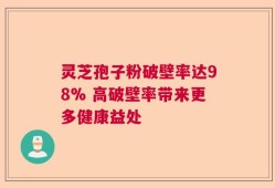 灵芝孢子粉破壁率达98% 高破壁率带来更多健康益处