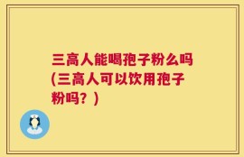 三高人能喝孢子粉么吗(三高人可以饮用孢子粉吗？)