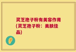 灵芝孢子粉有美容作用(灵芝孢子粉：美肤佳品)